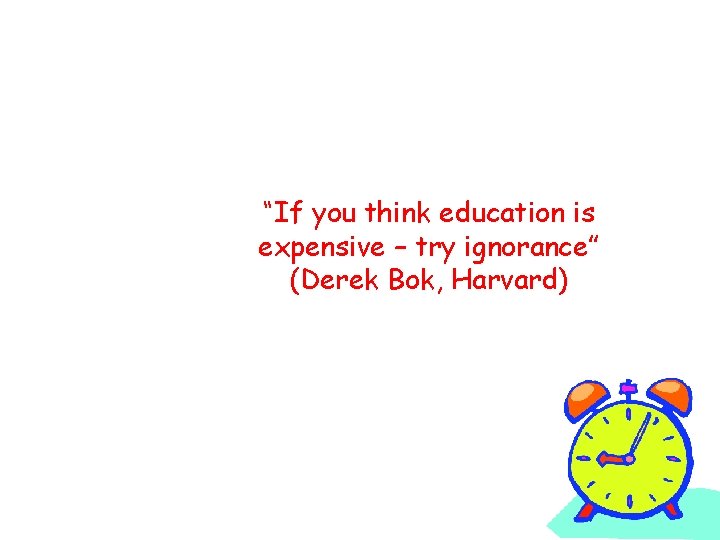 “If you think education is expensive – try ignorance” (Derek Bok, Harvard) 