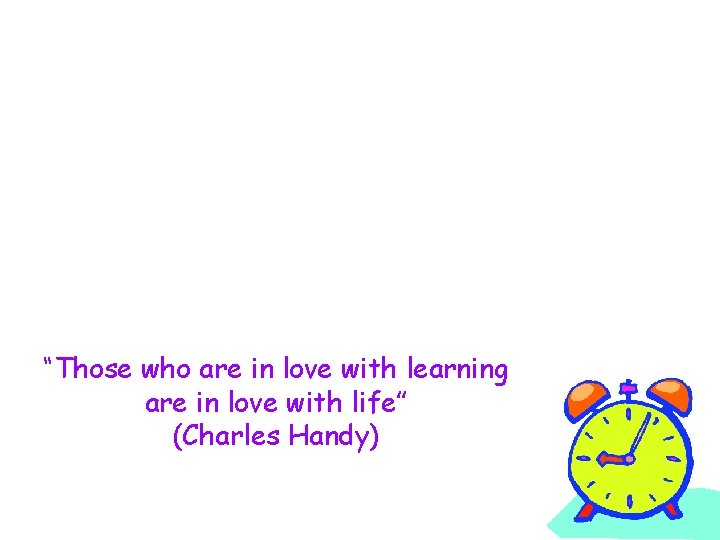 “Those who are in love with learning are in love with life” (Charles Handy)