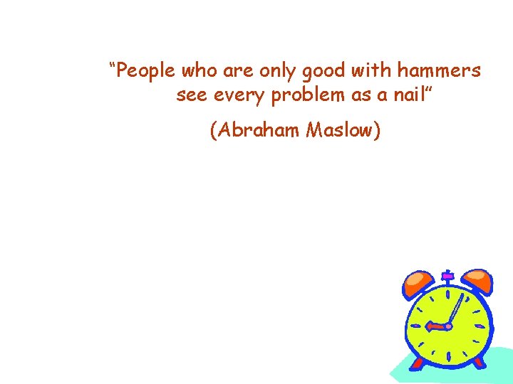 “People who are only good with hammers see every problem as a nail” (Abraham