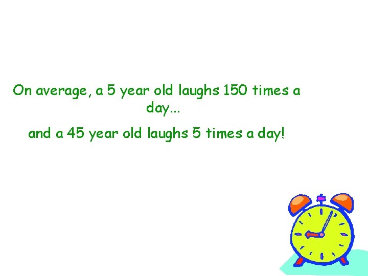 On average, a 5 year old laughs 150 times a day. . . and