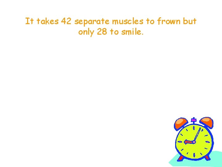 It takes 42 separate muscles to frown but only 28 to smile. 