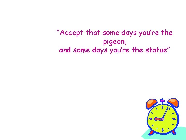 “Accept that some days you’re the pigeon, and some days you’re the statue” 