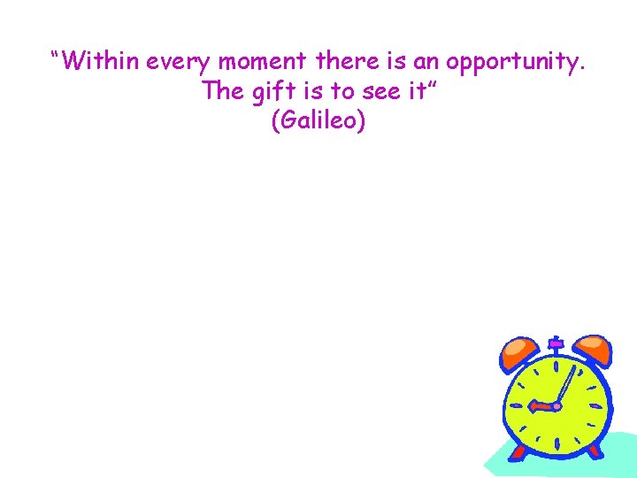 “Within every moment there is an opportunity. The gift is to see it” (Galileo)