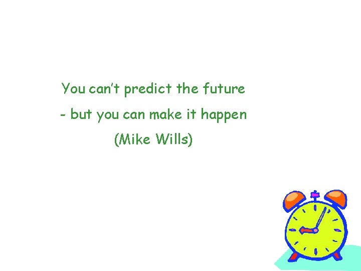 You can’t predict the future - but you can make it happen (Mike Wills)