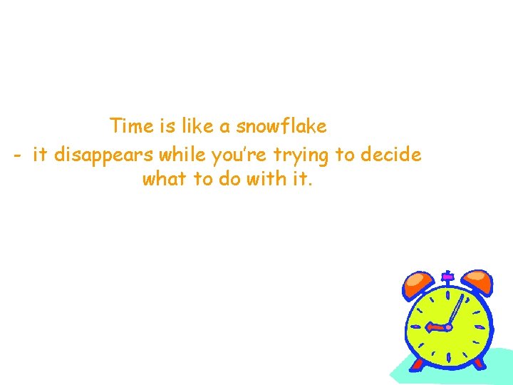 Time is like a snowflake - it disappears while you’re trying to decide what