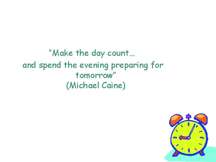 “Make the day count… and spend the evening preparing for tomorrow” (Michael Caine) 