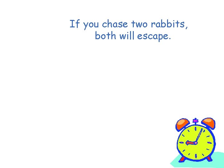 If you chase two rabbits, both will escape. 