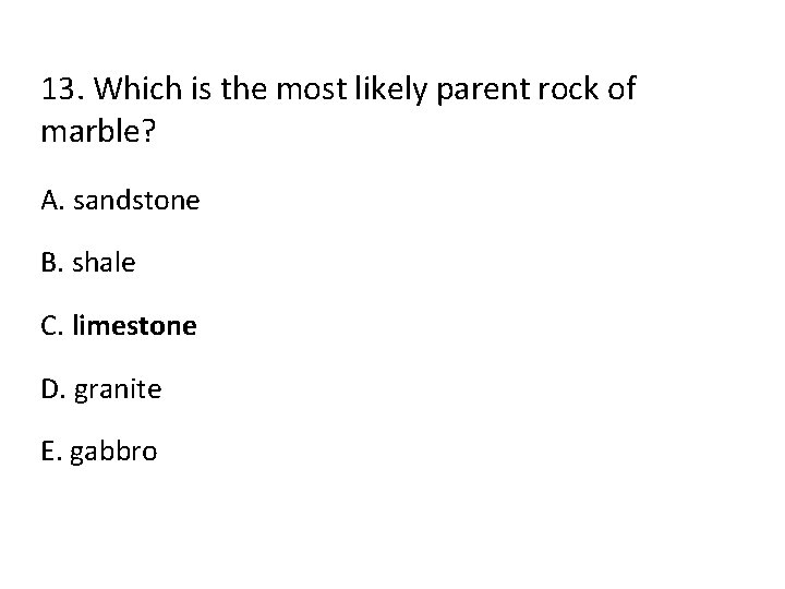 13. Which is the most likely parent rock of marble? A. sandstone B. shale