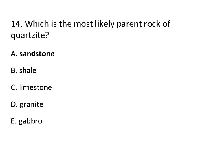 14. Which is the most likely parent rock of quartzite? A. sandstone B. shale