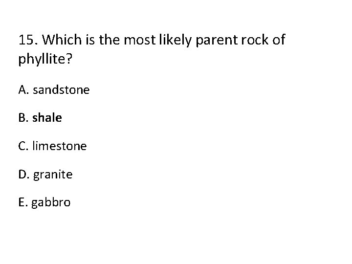 15. Which is the most likely parent rock of phyllite? A. sandstone B. shale