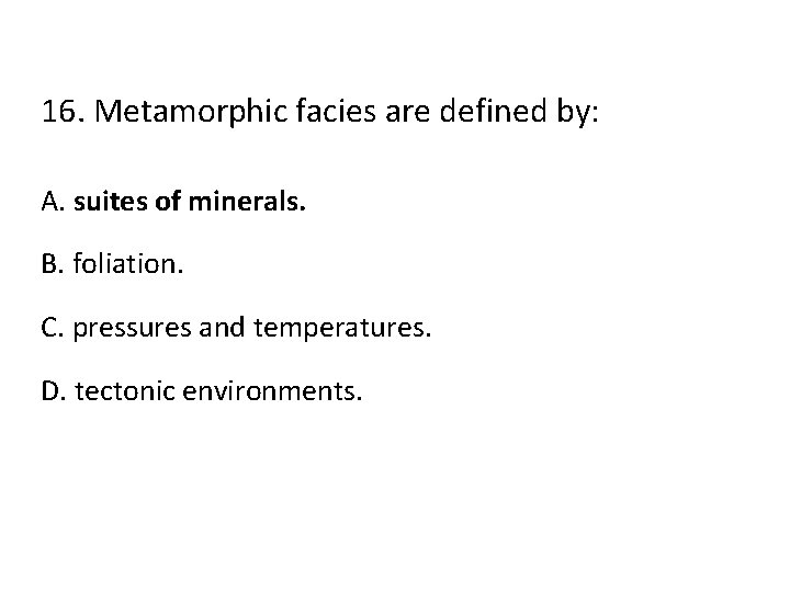 16. Metamorphic facies are defined by: A. suites of minerals. B. foliation. C. pressures