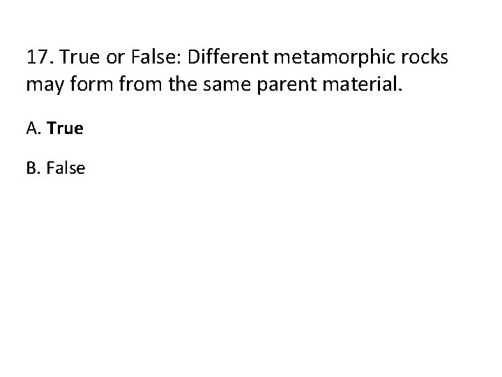 17. True or False: Different metamorphic rocks may form from the same parent material.