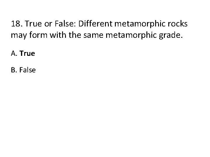 18. True or False: Different metamorphic rocks may form with the same metamorphic grade.