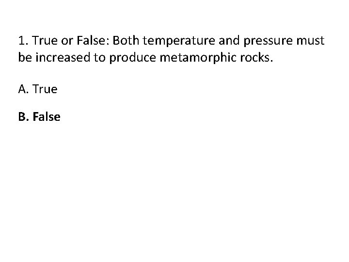 1. True or False: Both temperature and pressure must be increased to produce metamorphic