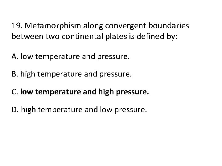 19. Metamorphism along convergent boundaries between two continental plates is defined by: A. low