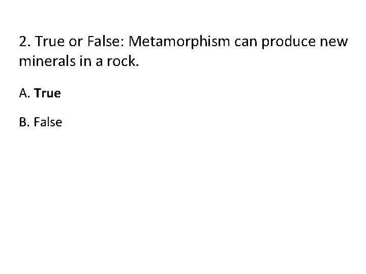 2. True or False: Metamorphism can produce new minerals in a rock. A. True