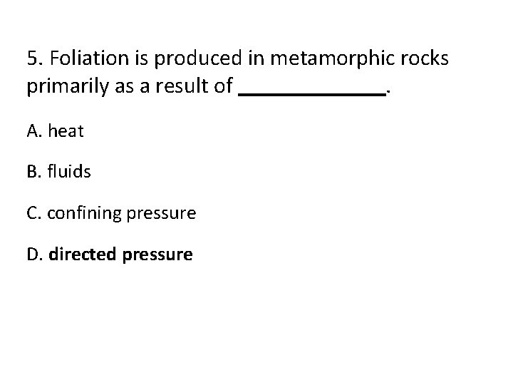 5. Foliation is produced in metamorphic rocks primarily as a result of. A. heat