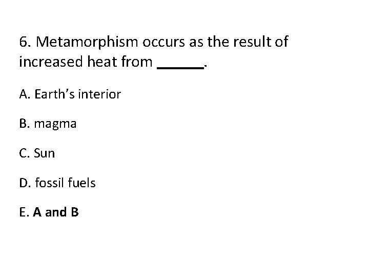 6. Metamorphism occurs as the result of increased heat from. A. Earth’s interior B.