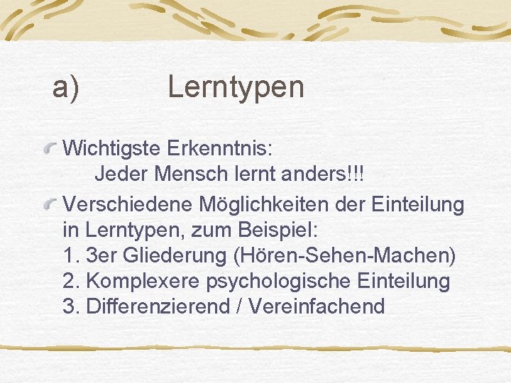a) Lerntypen Wichtigste Erkenntnis: Jeder Mensch lernt anders!!! Verschiedene Möglichkeiten der Einteilung in Lerntypen,