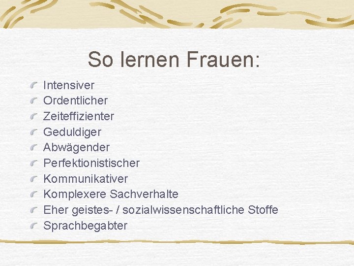 So lernen Frauen: Intensiver Ordentlicher Zeiteffizienter Geduldiger Abwägender Perfektionistischer Kommunikativer Komplexere Sachverhalte Eher geistes-