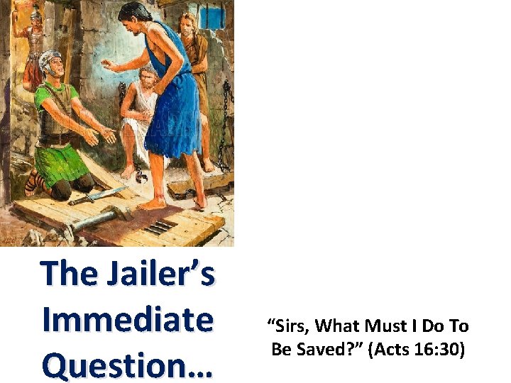 The Jailer’s Immediate Question… “Sirs, What Must I Do To Be Saved? ” (Acts