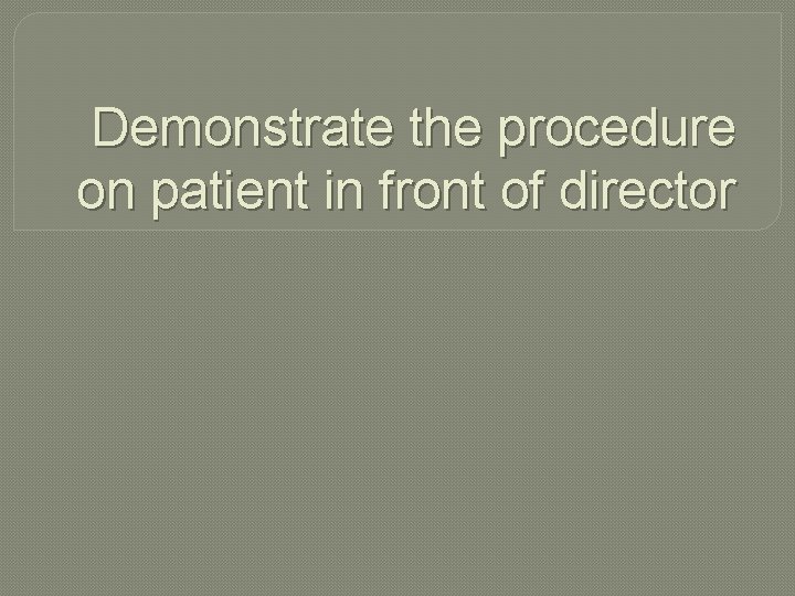 Demonstrate the procedure on patient in front of director 