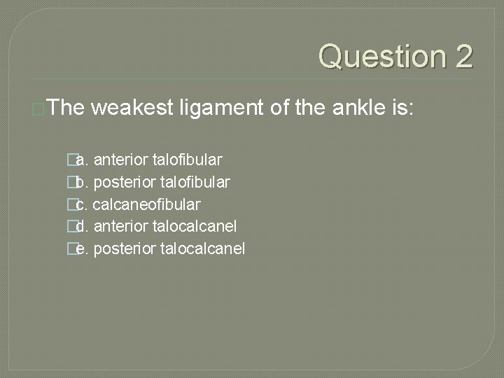 Question 2 �The weakest ligament of the ankle is: �a. anterior talofibular �b. posterior