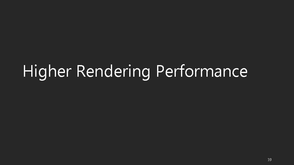 Higher Rendering Performance 39 