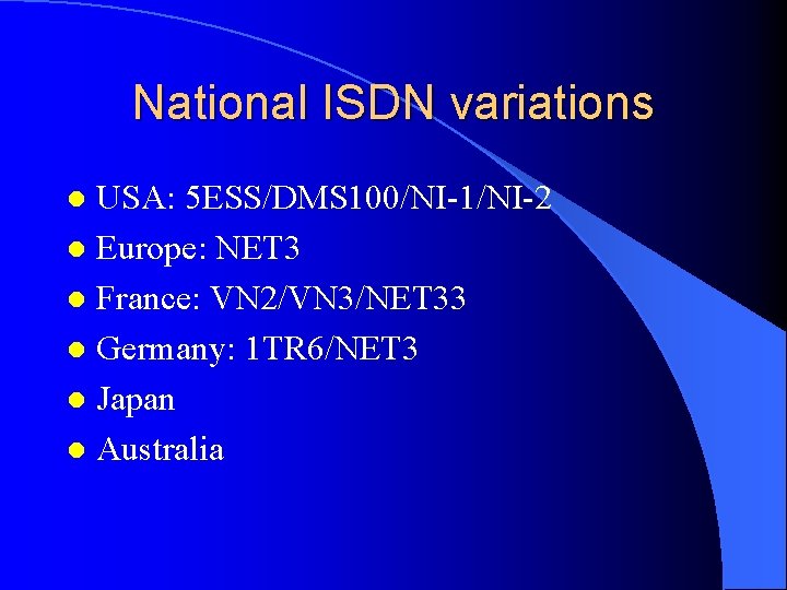 National ISDN variations USA: 5 ESS/DMS 100/NI-1/NI-2 l Europe: NET 3 l France: VN