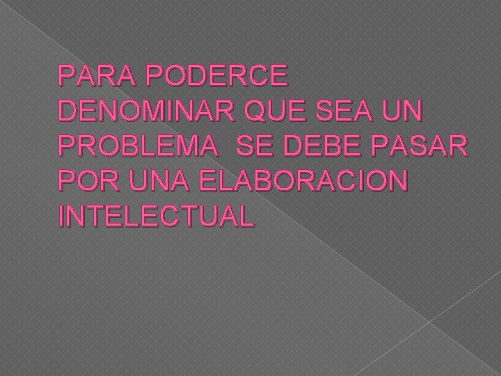 PARA PODERCE DENOMINAR QUE SEA UN PROBLEMA SE DEBE PASAR POR UNA ELABORACION INTELECTUAL