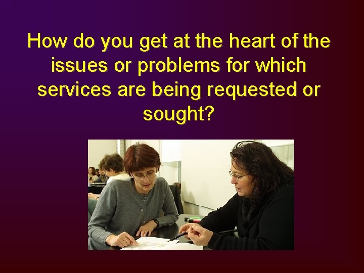 How do you get at the heart of the issues or problems for which