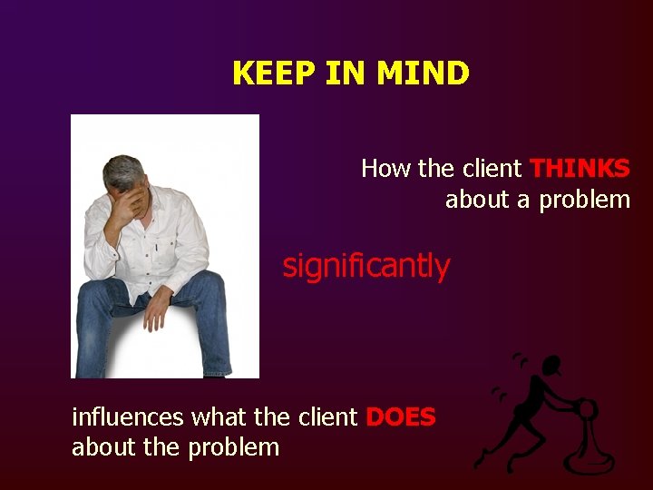 KEEP IN MIND How the client THINKS about a problem significantly influences what the