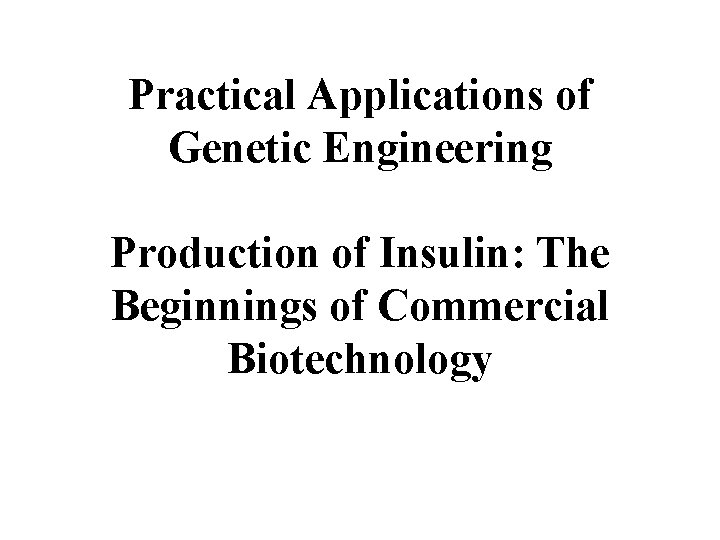 Practical Applications of Genetic Engineering Production of Insulin: The Beginnings of Commercial Biotechnology 