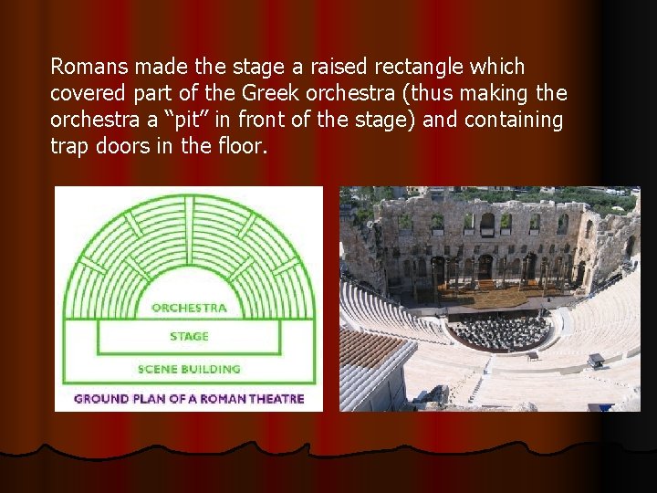 Romans made the stage a raised rectangle which covered part of the Greek orchestra