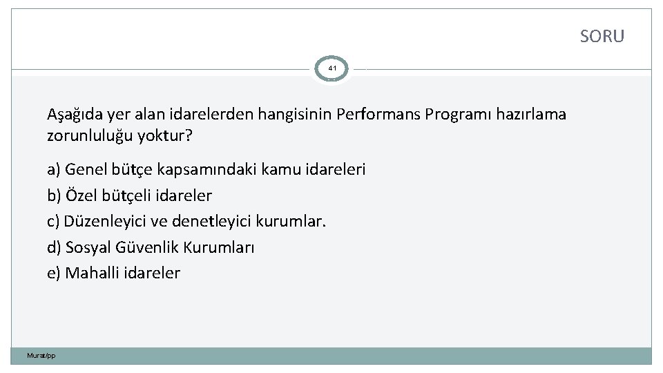 SORU 41 Aşağıda yer alan idarelerden hangisinin Performans Programı hazırlama zorunluluğu yoktur? a) Genel