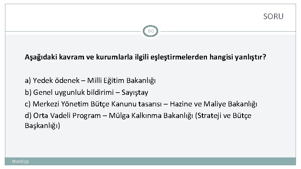 SORU 60 Aşağıdaki kavram ve kurumlarla ilgili eşleştirmelerden hangisi yanlıştır? a) Yedek ödenek –