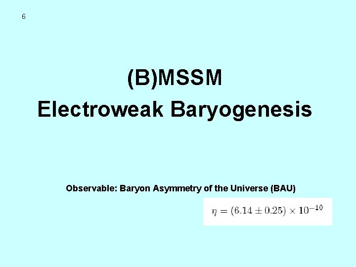 6 (B)MSSM Electroweak Baryogenesis Observable: Baryon Asymmetry of the Universe (BAU) 