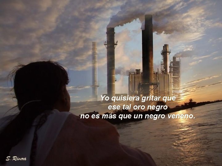 Yo quisiera gritar que ese tal oro negro no es más que un negro