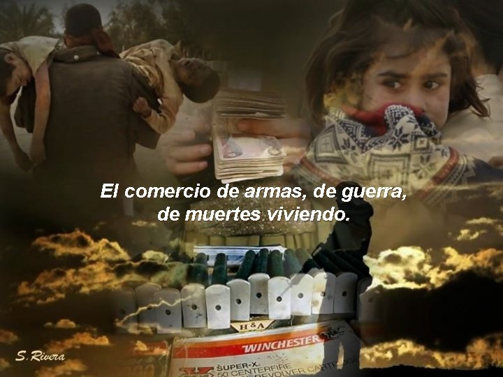 El comercio de armas, de guerra, de muertes viviendo. 