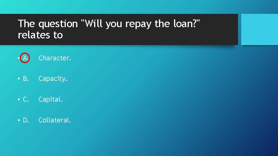 The question "Will you repay the loan? " relates to • A. Character. •