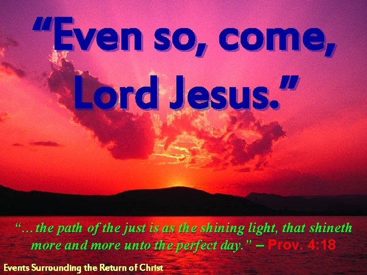 “Even so, come, Lord Jesus. ” “…the path of the just is as the