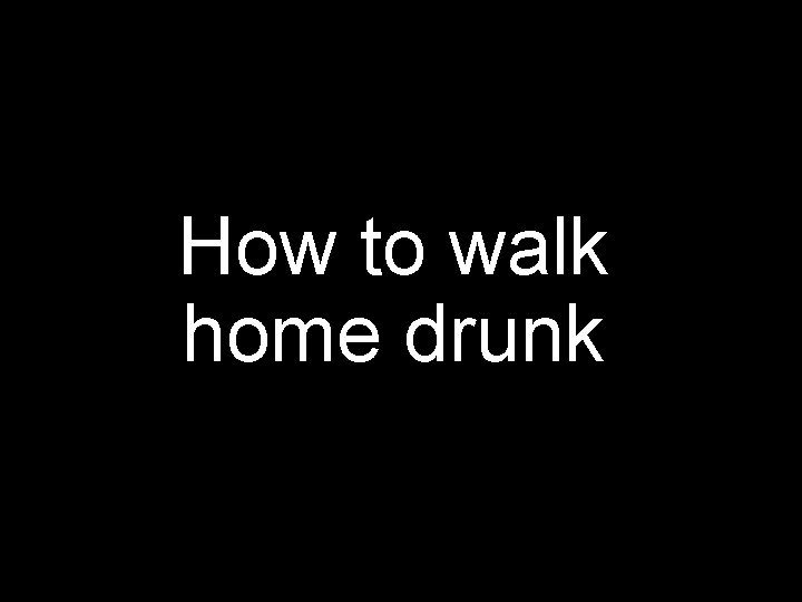 How to walk home drunk 