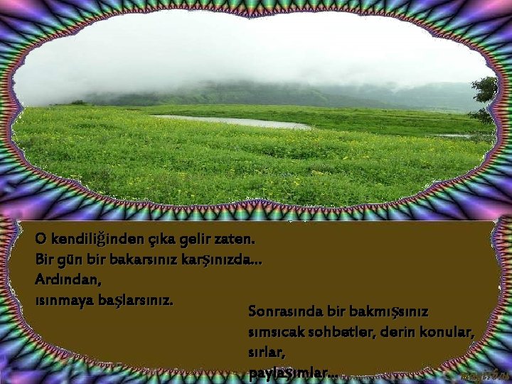 O kendiliğinden çıka gelir zaten. Bir gün bir bakarsınız karşınızda. . . Ardından, ısınmaya