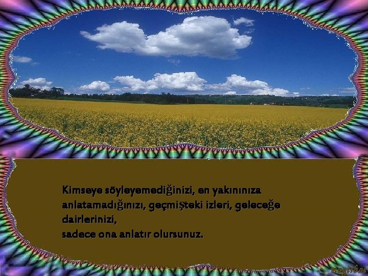 Kimseye söyleyemediğinizi, en yakınınıza anlatamadığınızı, geçmişteki izleri, geleceğe dairlerinizi, sadece ona anlatır olursunuz. 