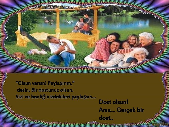 "Olsun varsın! Paylaşırım. ” desin. Bir dostunuz olsun. Sizi ve benliğinizdekileri paylaşsın. . .