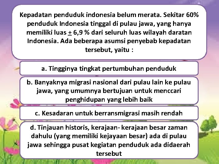 Kepadatan penduduk indonesia belum merata. Sekitar 60% penduduk Indonesia tinggal di pulau jawa, yang