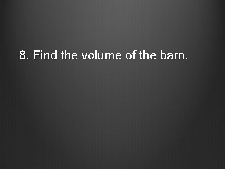 8. Find the volume of the barn. 