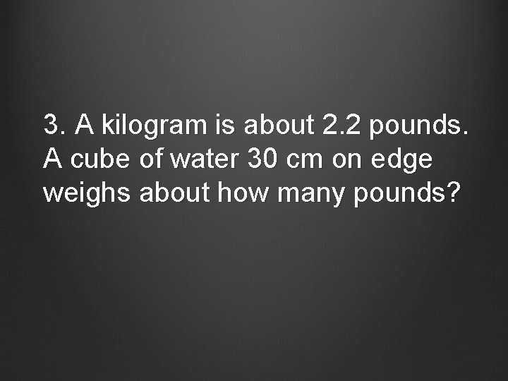 3. A kilogram is about 2. 2 pounds. A cube of water 30 cm