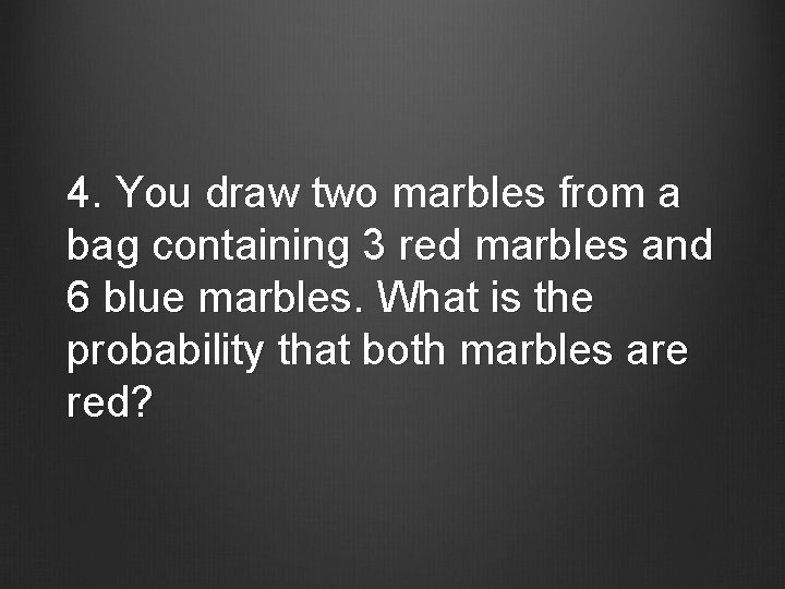 4. You draw two marbles from a bag containing 3 red marbles and 6