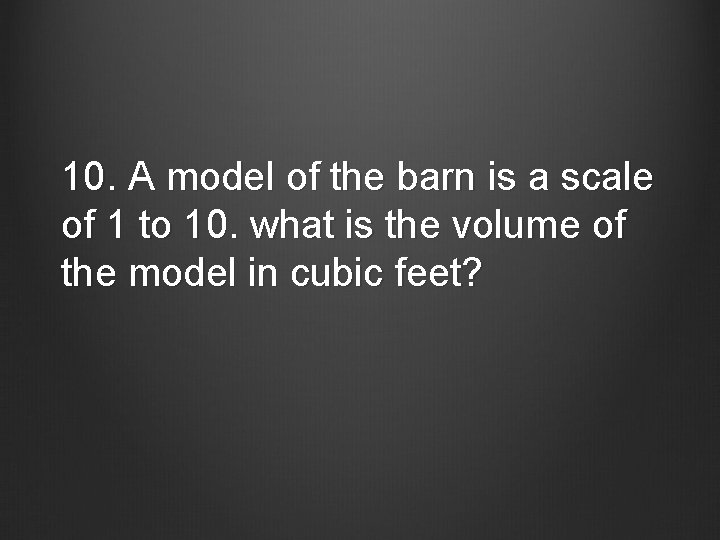 10. A model of the barn is a scale of 1 to 10. what